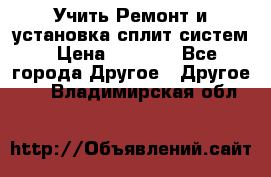  Учить Ремонт и установка сплит систем › Цена ­ 1 000 - Все города Другое » Другое   . Владимирская обл.